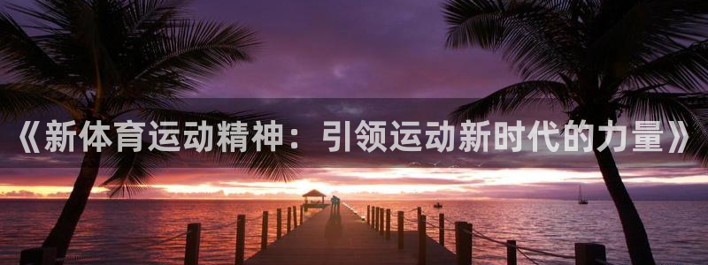 3377体育官网：《新体育运动精神：引领运动新时代的力量》