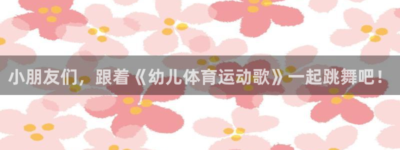 3377体育官网入口下载最新：小朋友们，跟着《幼儿体育运动歌》一起跳舞吧！