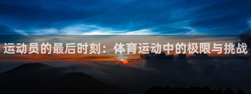 3377体育app官方下载：运动员的最后时刻：体育运动中的极限与挑战
