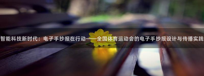3377体育平台：智能科技新时代：电子手抄报在行动——全国体育运动会的电子手抄报设计与传播实践