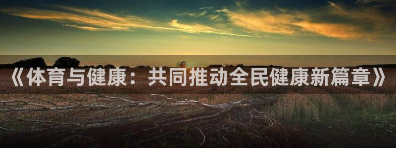 3377体育是正规的吗：《体育与健康：共同推动全民健康新篇章》